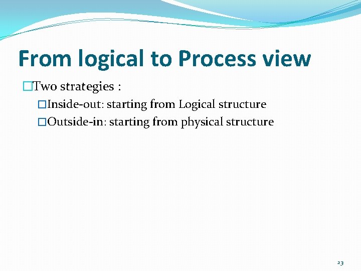 From logical to Process view �Two strategies : �Inside-out: starting from Logical structure �Outside-in: From logical to Process view �Two strategies : �Inside-out: starting from Logical structure �Outside-in: