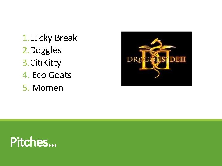 1. Lucky Break 2. Doggles 3. Citi. Kitty 4. Eco Goats 5. Momen Pitches…