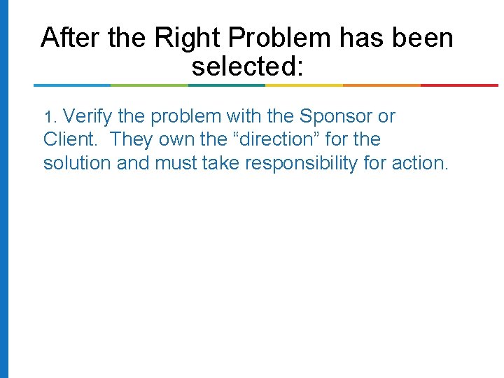 After the Right Problem has been selected: 1. Verify the problem with the Sponsor After the Right Problem has been selected: 1. Verify the problem with the Sponsor