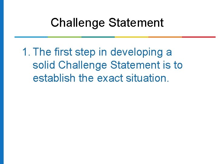 Challenge Statement 1. The first step in developing a solid Challenge Statement is to Challenge Statement 1. The first step in developing a solid Challenge Statement is to