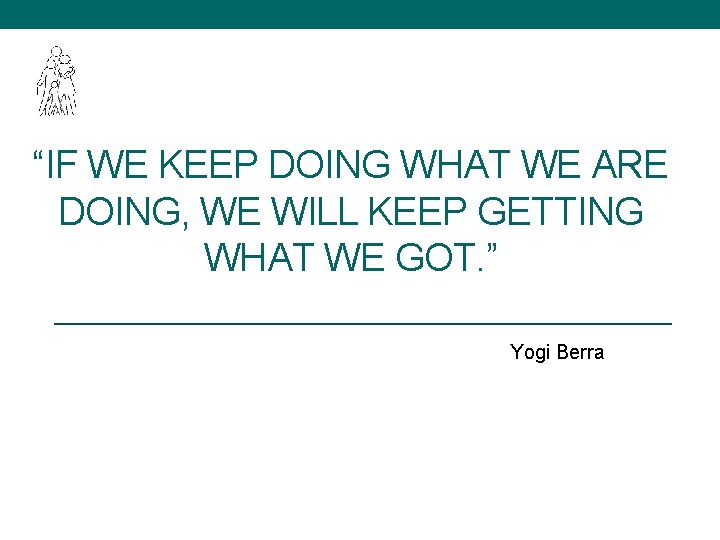 “IF WE KEEP DOING WHAT WE ARE DOING, WE WILL KEEP GETTING WHAT WE