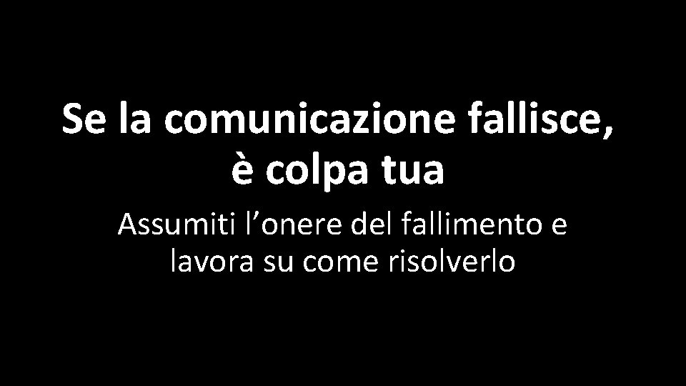 Se la comunicazione fallisce, è colpa tua Assumiti l’onere del fallimento e lavora su