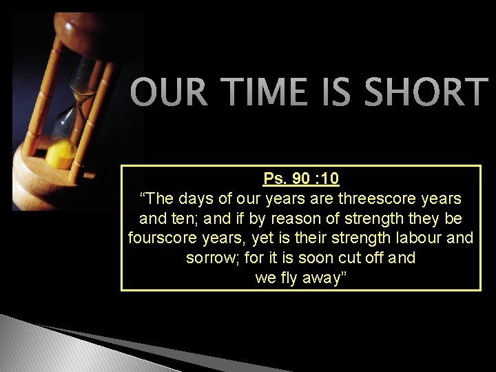 OUR TIME IS SHORT Ps. 90 : 10 “The days of our years are
