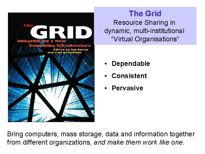 The Grid Resource Sharing in dynamic, multi-institutional “Virtual Organisations” • Dependable • Consistent •