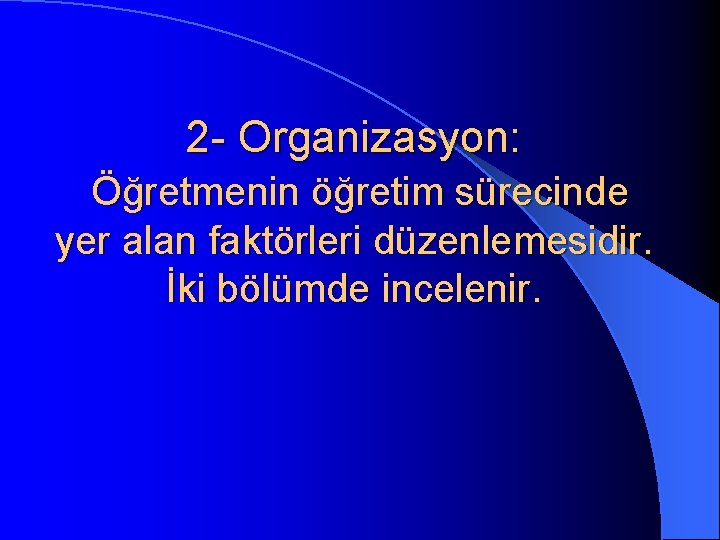 2 - Organizasyon: Öğretmenin öğretim sürecinde yer alan faktörleri düzenlemesidir. İki bölümde incelenir. 