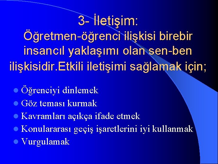 3 - İletişim: Öğretmen-öğrenci ilişkisi birebir insancıl yaklaşımı olan sen-ben ilişkisidir. Etkili iletişimi sağlamak