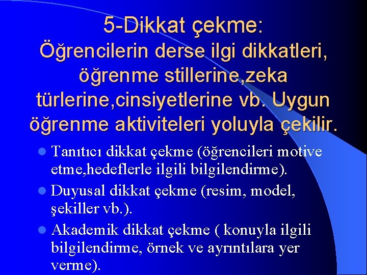 5 -Dikkat çekme: Öğrencilerin derse ilgi dikkatleri, öğrenme stillerine, zeka türlerine, cinsiyetlerine vb. Uygun