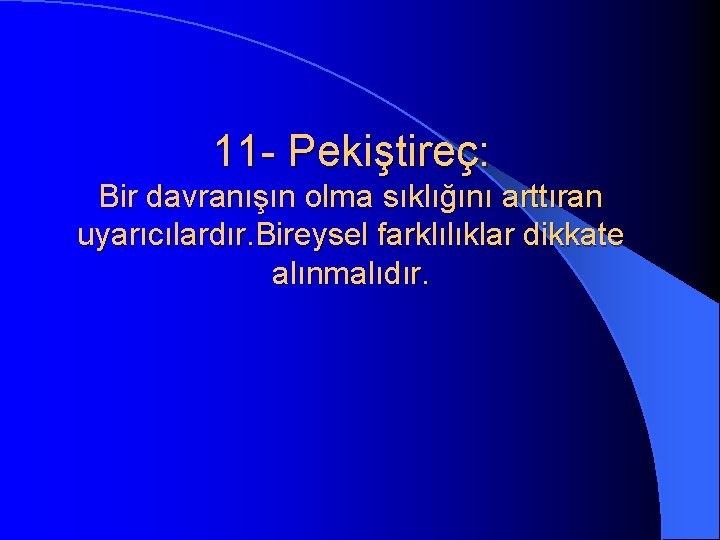 11 - Pekiştireç: Bir davranışın olma sıklığını arttıran uyarıcılardır. Bireysel farklılıklar dikkate alınmalıdır. 