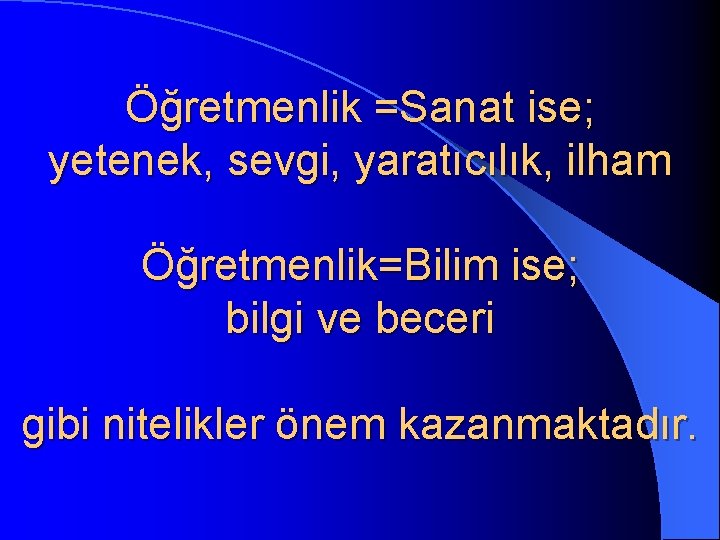 Öğretmenlik =Sanat ise; yetenek, sevgi, yaratıcılık, ilham Öğretmenlik=Bilim ise; bilgi ve beceri gibi nitelikler