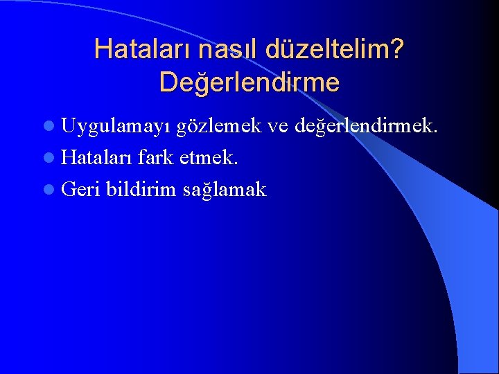 Hataları nasıl düzeltelim? Değerlendirme l Uygulamayı gözlemek ve değerlendirmek. l Hataları fark etmek. l