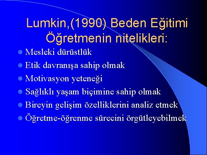 Lumkin, (1990) Beden Eğitimi Öğretmenin nitelikleri: l Mesleki dürüstlük l Etik davranışa sahip olmak