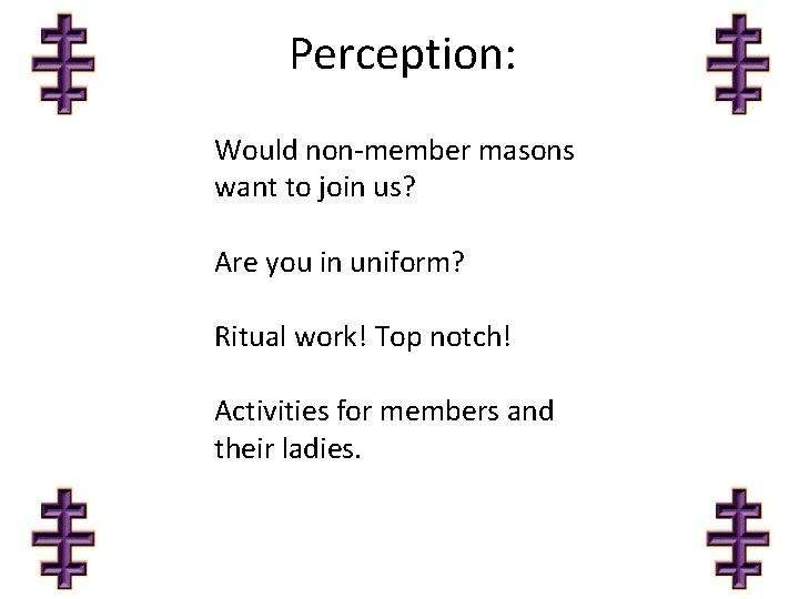 Perception: Would non-member masons want to join us? Are you in uniform? Ritual work!