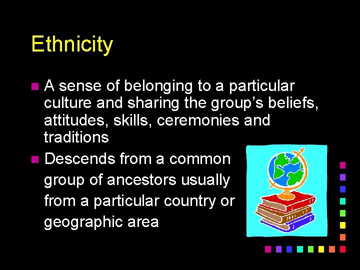 Ethnicity A sense of belonging to a particular culture and sharing the group’s beliefs,