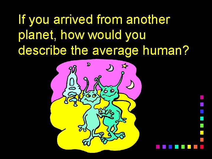 If you arrived from another planet, how would you describe the average human? 