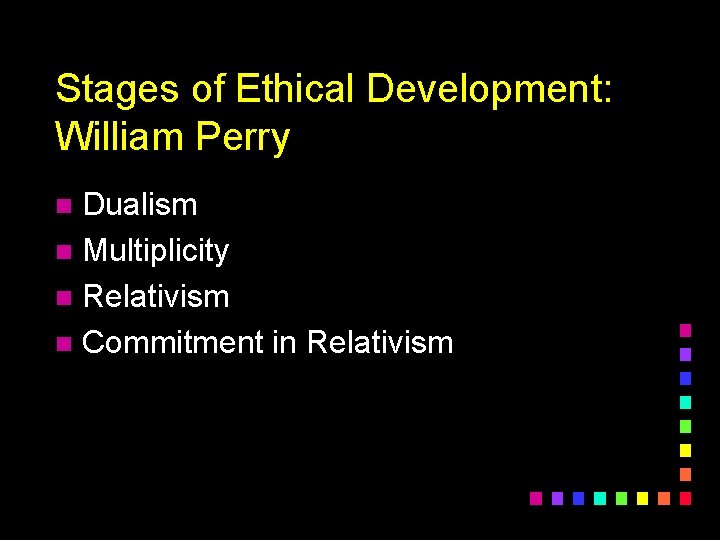 Stages of Ethical Development: William Perry Dualism n Multiplicity n Relativism n Commitment in