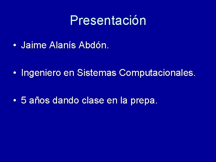 Presentación • Jaime Alanís Abdón. • Ingeniero en Sistemas Computacionales. • 5 años dando