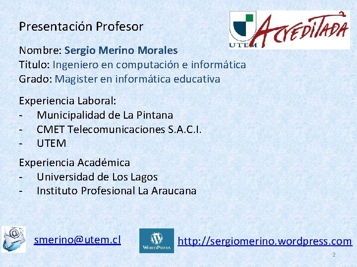 Presentación Profesor Nombre: Sergio Merino Morales Título: Ingeniero en computación e informática Grado: Magister