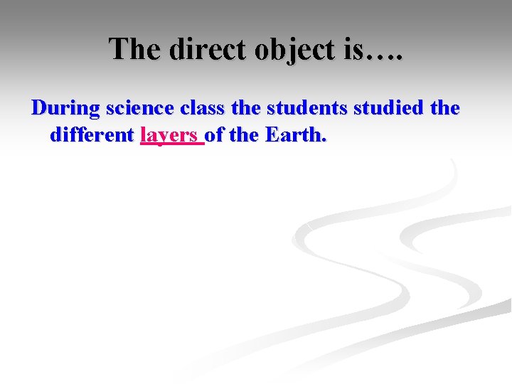 The direct object is…. During science class the students studied the different layers of