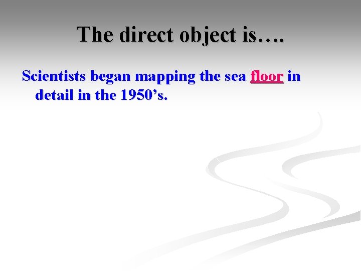 The direct object is…. Scientists began mapping the sea floor in detail in the