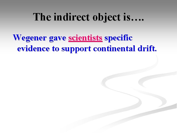 The indirect object is…. Wegener gave scientists specific evidence to support continental drift. 