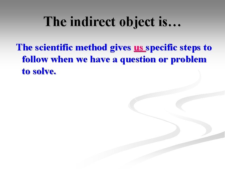 The indirect object is… The scientific method gives us specific steps to follow when