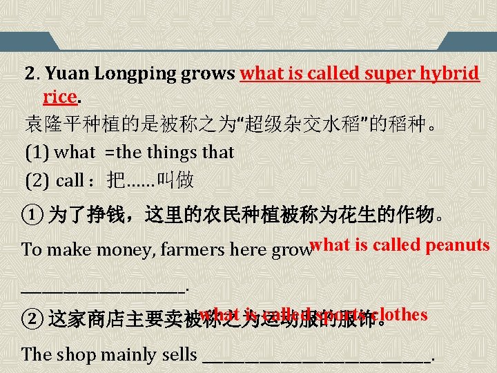 2. Yuan Longping grows what is called super hybrid rice. 袁隆平种植的是被称之为“超级杂交水稻”的稻种。 (1) what =the