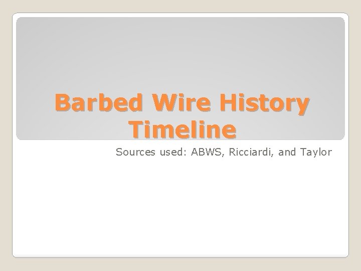 Barbed Wire History Timeline Sources used: ABWS, Ricciardi, and Taylor 