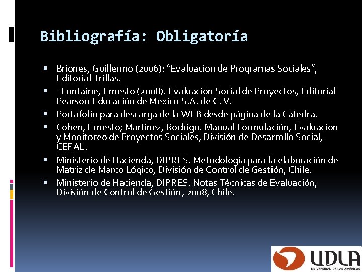 Bibliografía: Obligatoría Briones, Guillermo (2006): “Evaluación de Programas Sociales”, Editorial Trillas. ‐ Fontaine, Ernesto