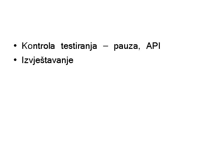  • Kontrola testiranja – pauza, API • Izvještavanje 