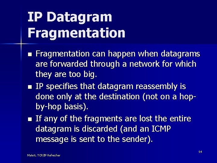 IP Datagram Fragmentation n Fragmentation can happen when datagrams are forwarded through a network