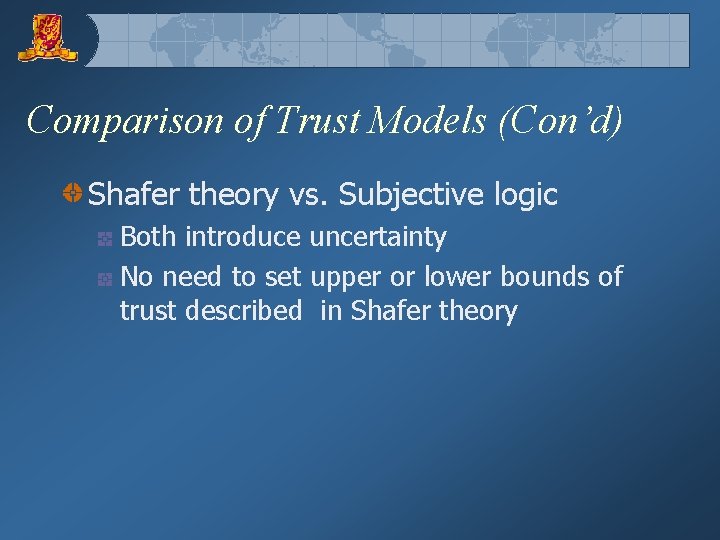 Comparison of Trust Models (Con’d) Shafer theory vs. Subjective logic Both introduce uncertainty No