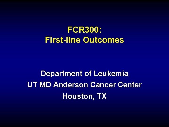 FCR 300: First-line Outcomes Department of Leukemia UT MD Anderson Cancer Center Houston, TX