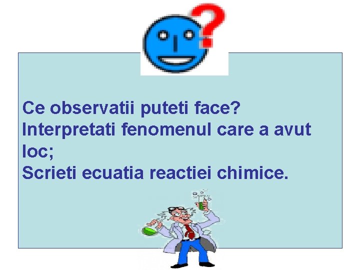 Ce observatii puteti face? Interpretati fenomenul care a avut loc; Scrieti ecuatia reactiei chimice. Ce observatii puteti face? Interpretati fenomenul care a avut loc; Scrieti ecuatia reactiei chimice.