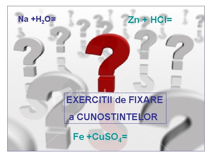 Na +H 2 O= Zn + HCl= EXERCITII de FIXARE a CUNOSTINTELOR Fe +Cu.