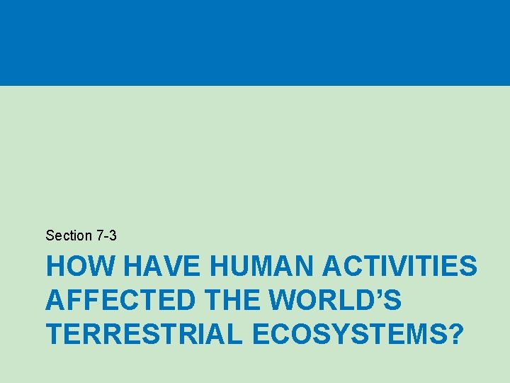 Section 7 -3 HOW HAVE HUMAN ACTIVITIES AFFECTED THE WORLD’S TERRESTRIAL ECOSYSTEMS? 