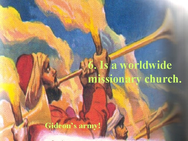 6. Is a worldwide missionary church. Gideon’s army! 