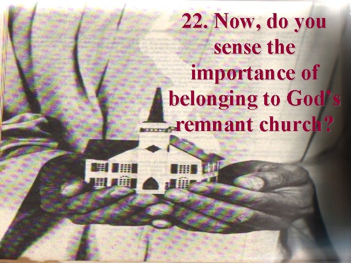 22. Now, do you sense the importance of belonging to God’s remnant church? 