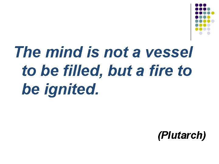 The mind is not a vessel to be filled, but a fire to be