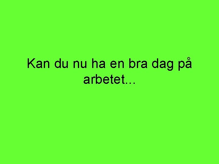 Kan du nu ha en bra dag på arbetet. . . 