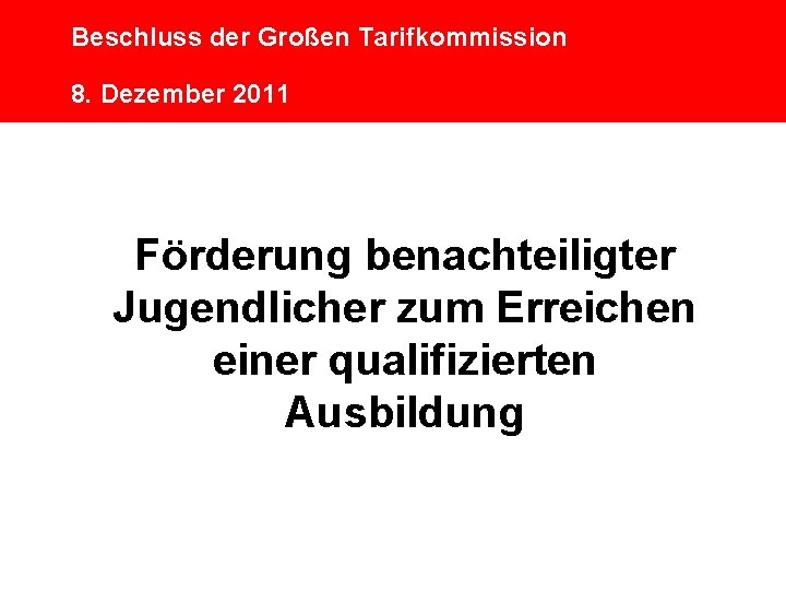 Beschluss der Großen Tarifkommission 8. Dezember 2011 Förderung benachteiligter Jugendlicher zum Erreichen einer qualifizierten