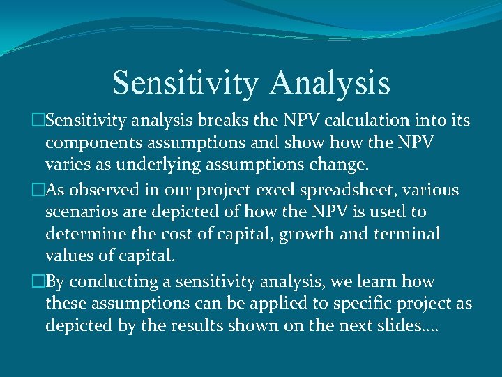 Sensitivity Analysis �Sensitivity analysis breaks the NPV calculation into its components assumptions and show