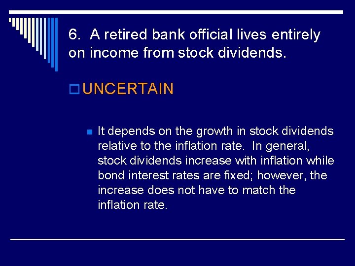 6. A retired bank official lives entirely on income from stock dividends. o UNCERTAIN