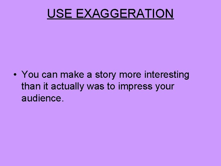 USE EXAGGERATION • You can make a story more interesting than it actually was