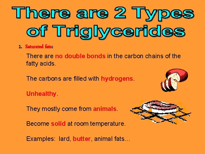 1. Saturated fats: There are no double bonds in the carbon chains of the