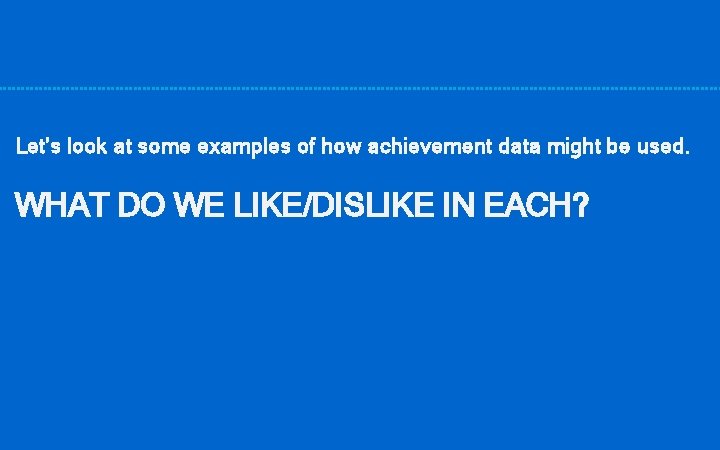 Let’s look at some examples of how achievement data might be used. WHAT DO