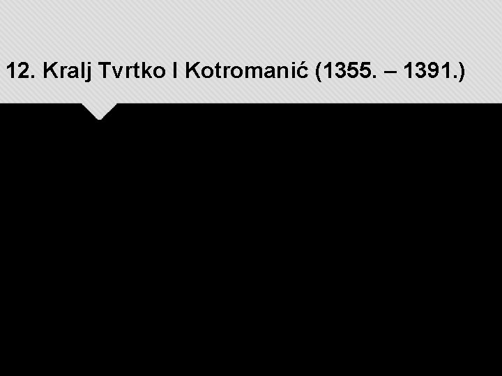 12. Kralj Tvrtko I Kotromanić (1355. – 1391. ) 