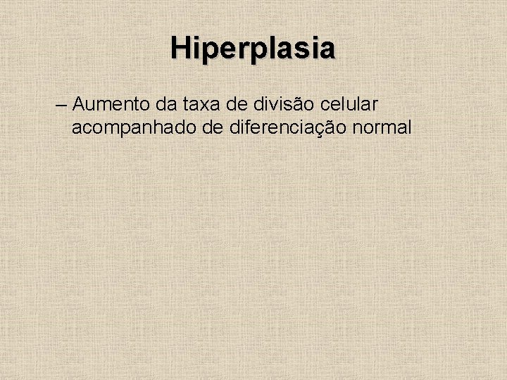 Hiperplasia – Aumento da taxa de divisão celular acompanhado de diferenciação normal 