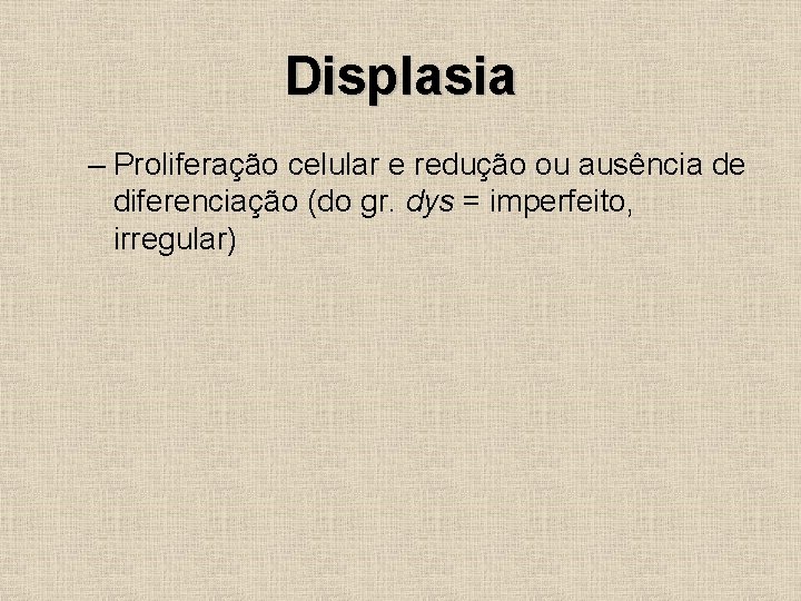 Displasia – Proliferação celular e redução ou ausência de diferenciação (do gr. dys =