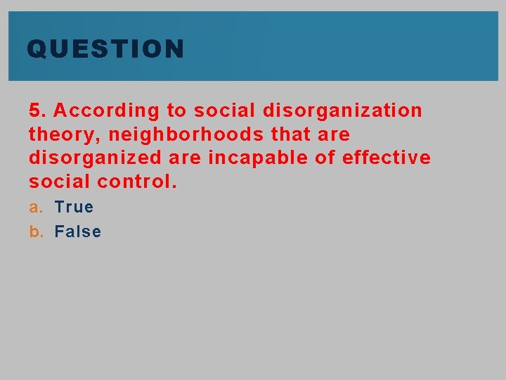 QUESTION 5. According to social disorganization theory, neighborhoods that are disorganized are incapable of