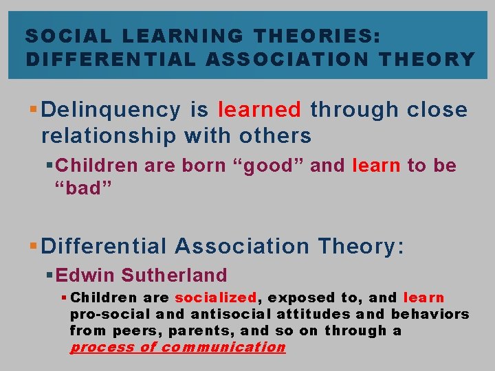 SOCIAL LEARNING THEORIES: DIFFERENTIAL ASSOCIATION THEORY § Delinquency is learned through close relationship with